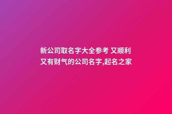 新公司取名字大全参考 又顺利又有财气的公司名字,起名之家